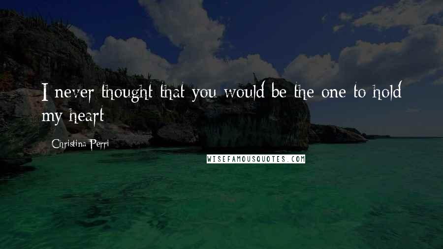 Christina Perri Quotes: I never thought that you would be the one to hold my heart