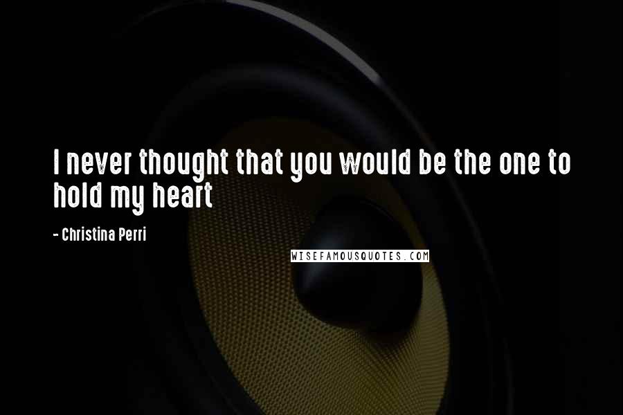 Christina Perri Quotes: I never thought that you would be the one to hold my heart