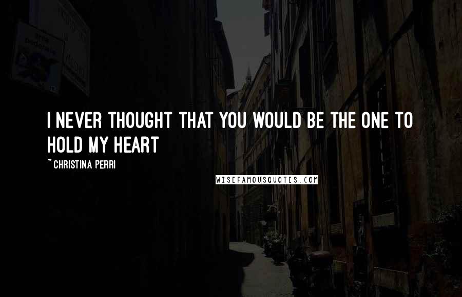 Christina Perri Quotes: I never thought that you would be the one to hold my heart