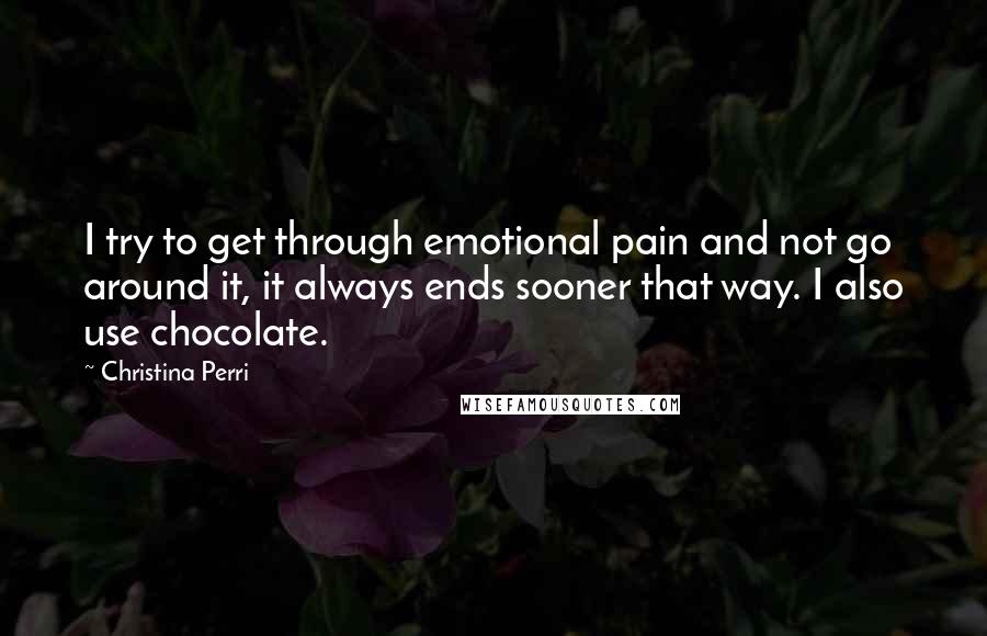 Christina Perri Quotes: I try to get through emotional pain and not go around it, it always ends sooner that way. I also use chocolate.