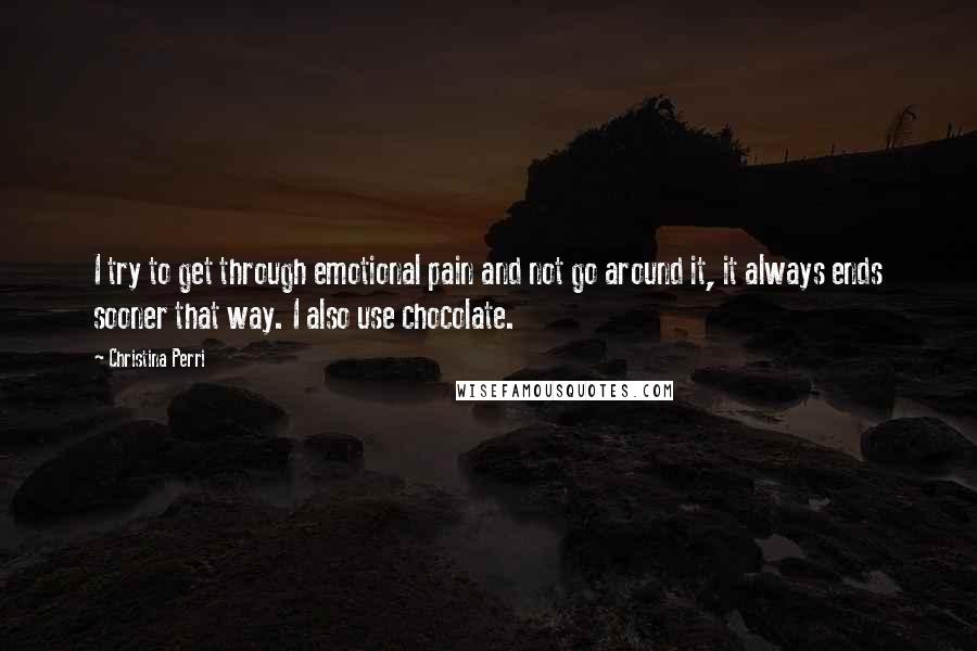 Christina Perri Quotes: I try to get through emotional pain and not go around it, it always ends sooner that way. I also use chocolate.