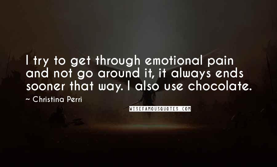 Christina Perri Quotes: I try to get through emotional pain and not go around it, it always ends sooner that way. I also use chocolate.