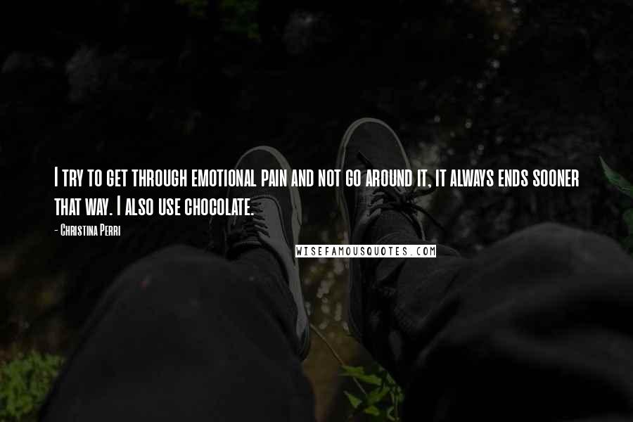 Christina Perri Quotes: I try to get through emotional pain and not go around it, it always ends sooner that way. I also use chocolate.