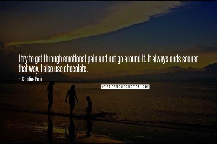 Christina Perri Quotes: I try to get through emotional pain and not go around it, it always ends sooner that way. I also use chocolate.