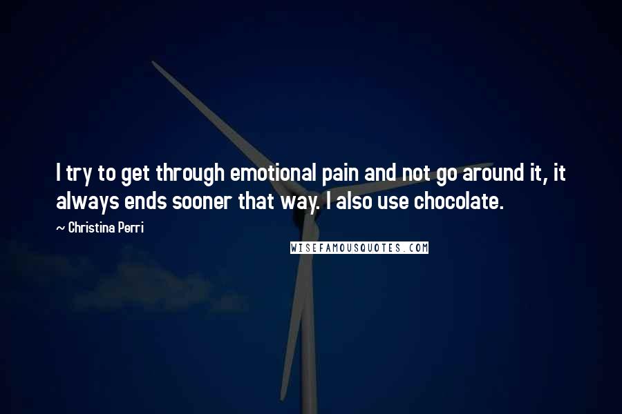 Christina Perri Quotes: I try to get through emotional pain and not go around it, it always ends sooner that way. I also use chocolate.