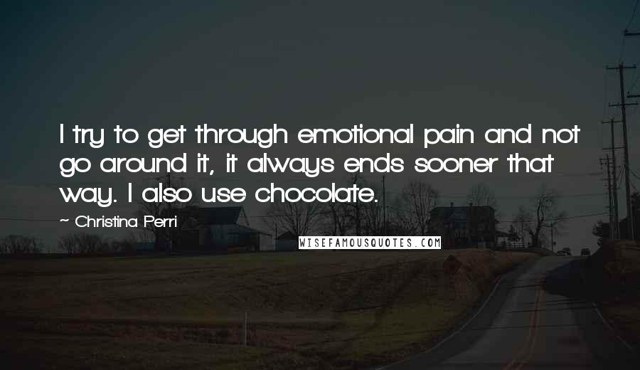 Christina Perri Quotes: I try to get through emotional pain and not go around it, it always ends sooner that way. I also use chocolate.
