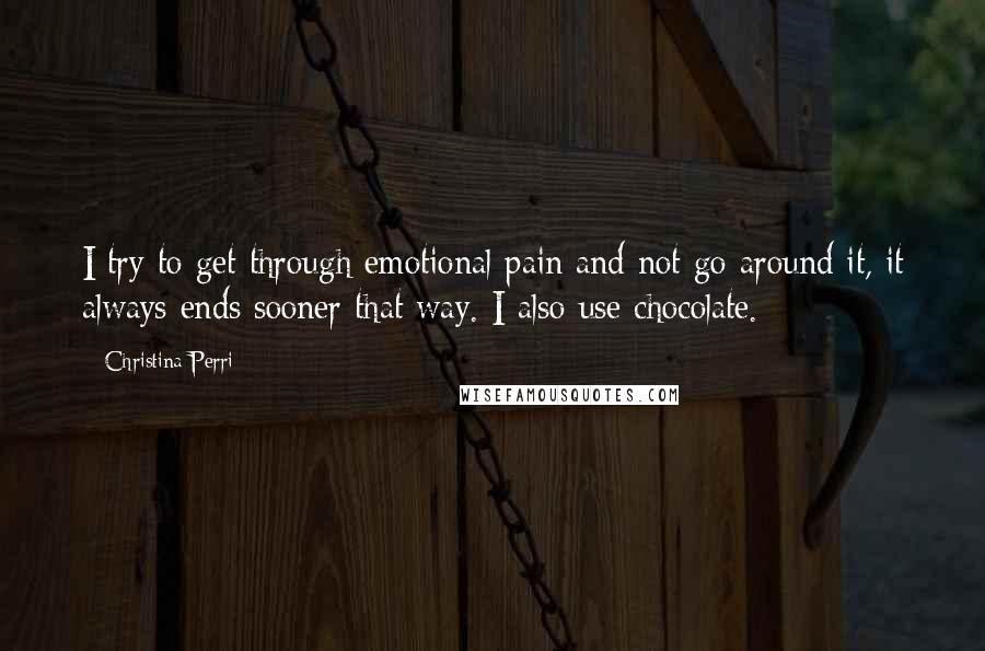 Christina Perri Quotes: I try to get through emotional pain and not go around it, it always ends sooner that way. I also use chocolate.