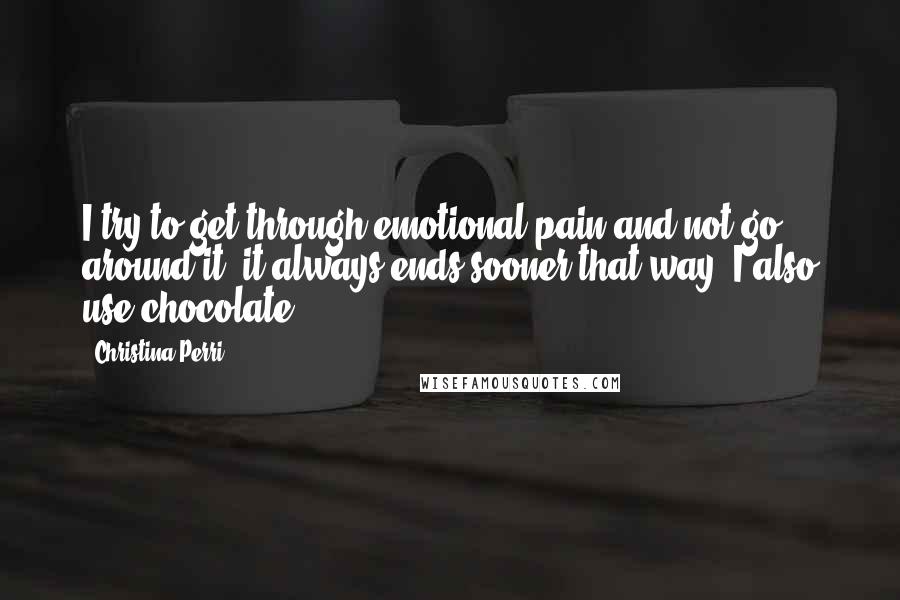 Christina Perri Quotes: I try to get through emotional pain and not go around it, it always ends sooner that way. I also use chocolate.