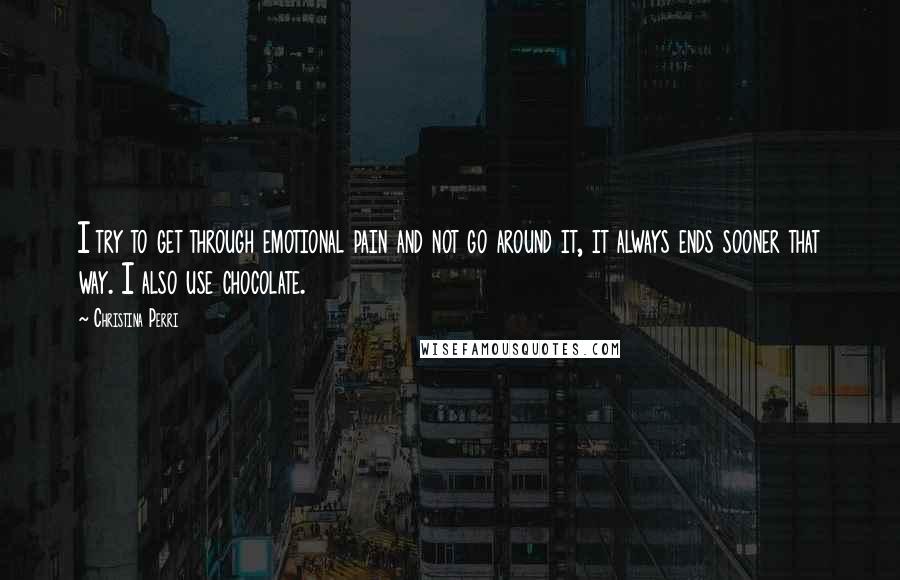 Christina Perri Quotes: I try to get through emotional pain and not go around it, it always ends sooner that way. I also use chocolate.