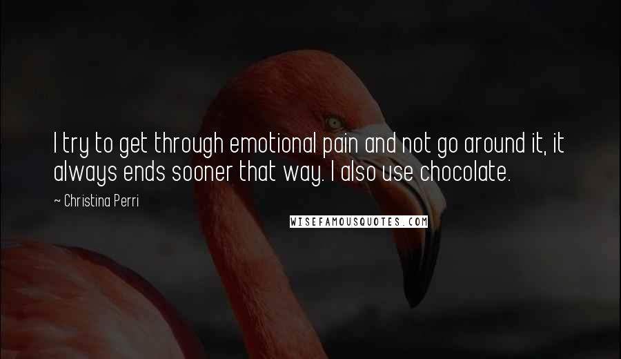 Christina Perri Quotes: I try to get through emotional pain and not go around it, it always ends sooner that way. I also use chocolate.