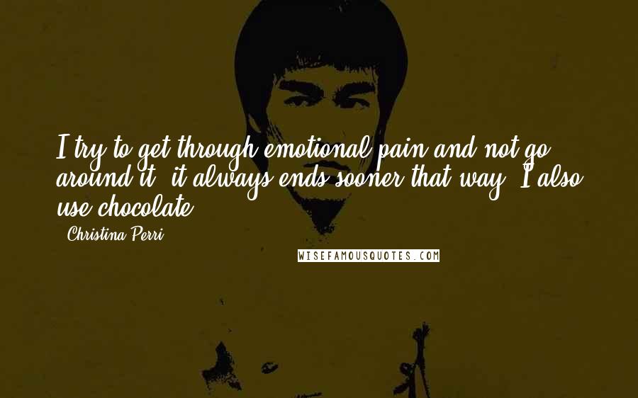 Christina Perri Quotes: I try to get through emotional pain and not go around it, it always ends sooner that way. I also use chocolate.