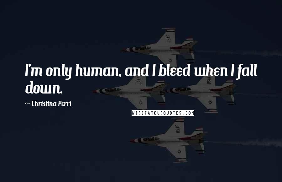 Christina Perri Quotes: I'm only human, and I bleed when I fall down.