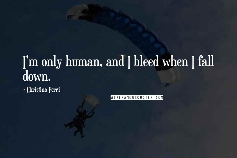 Christina Perri Quotes: I'm only human, and I bleed when I fall down.