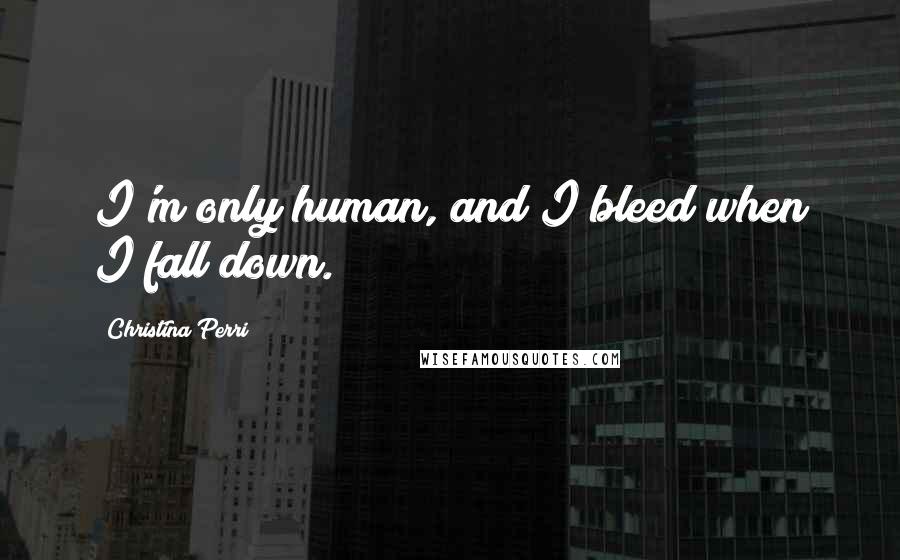 Christina Perri Quotes: I'm only human, and I bleed when I fall down.