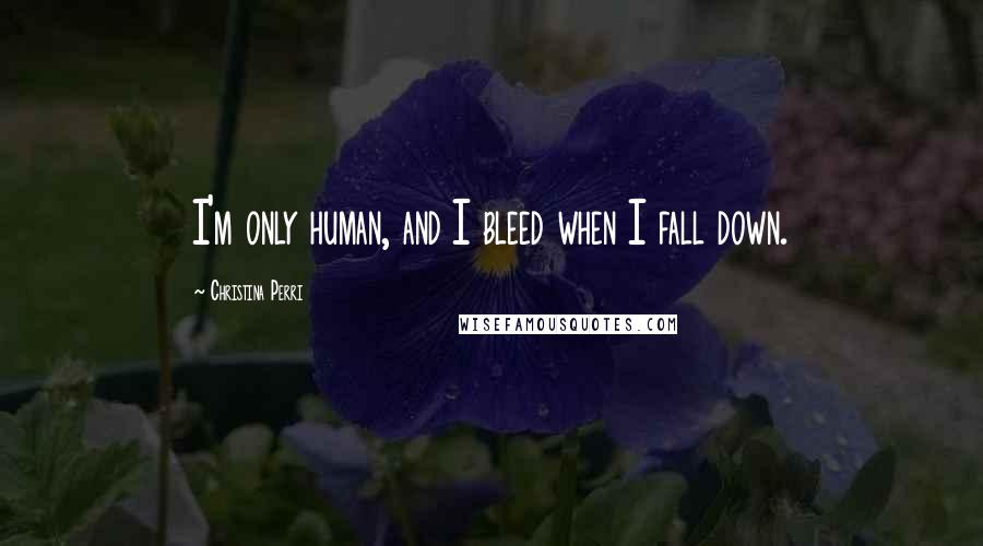 Christina Perri Quotes: I'm only human, and I bleed when I fall down.