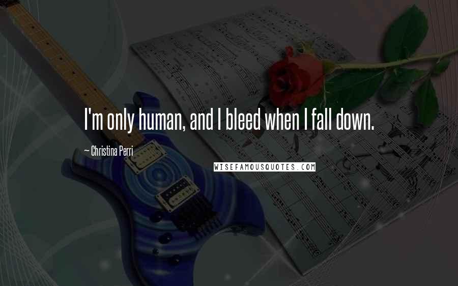 Christina Perri Quotes: I'm only human, and I bleed when I fall down.