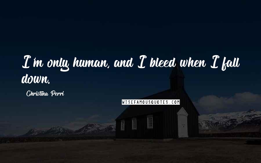 Christina Perri Quotes: I'm only human, and I bleed when I fall down.