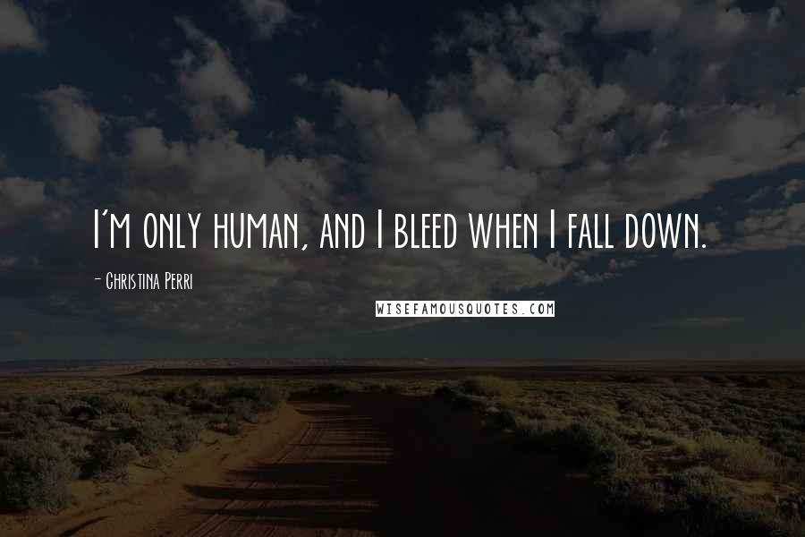 Christina Perri Quotes: I'm only human, and I bleed when I fall down.