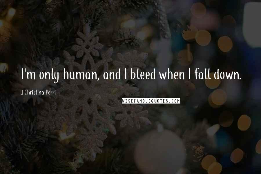 Christina Perri Quotes: I'm only human, and I bleed when I fall down.