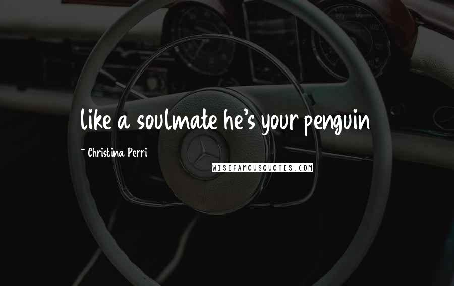 Christina Perri Quotes: like a soulmate he's your penguin