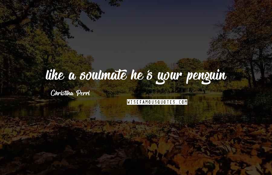 Christina Perri Quotes: like a soulmate he's your penguin