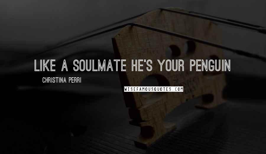 Christina Perri Quotes: like a soulmate he's your penguin