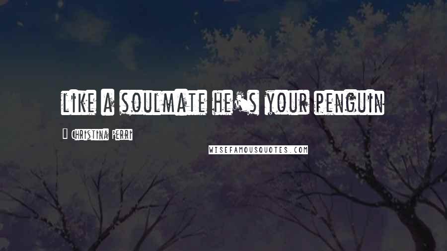 Christina Perri Quotes: like a soulmate he's your penguin