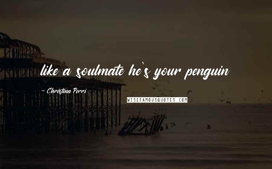 Christina Perri Quotes: like a soulmate he's your penguin