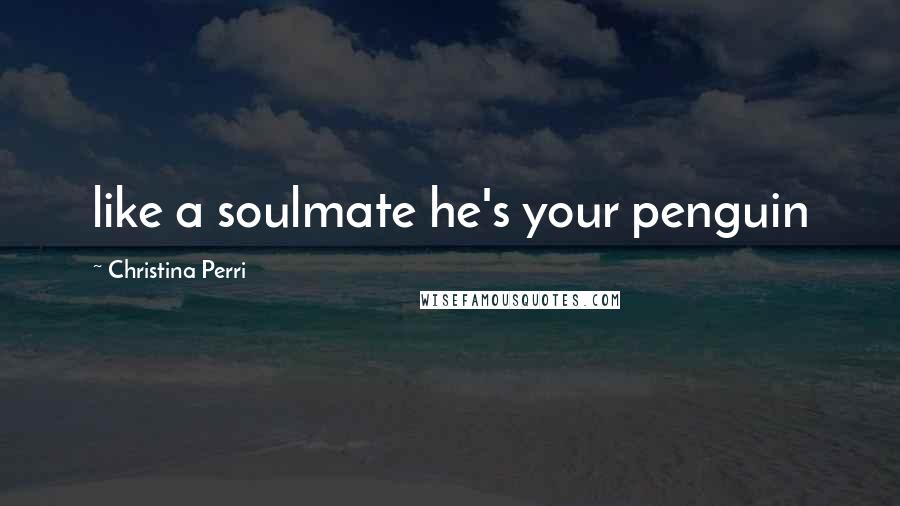 Christina Perri Quotes: like a soulmate he's your penguin