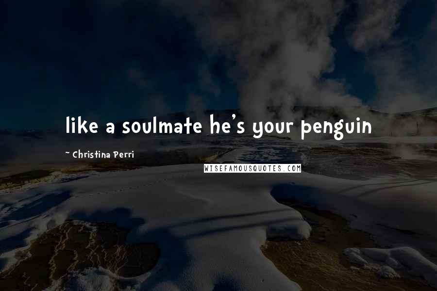 Christina Perri Quotes: like a soulmate he's your penguin