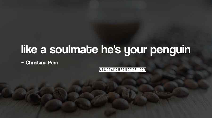 Christina Perri Quotes: like a soulmate he's your penguin