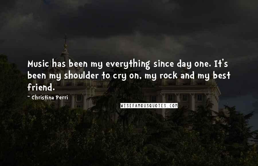 Christina Perri Quotes: Music has been my everything since day one. It's been my shoulder to cry on, my rock and my best friend.