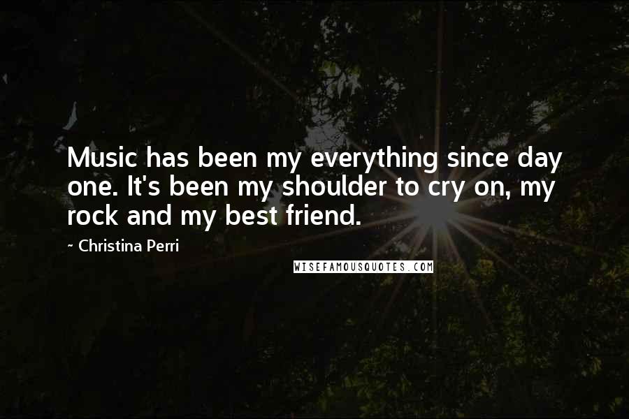Christina Perri Quotes: Music has been my everything since day one. It's been my shoulder to cry on, my rock and my best friend.