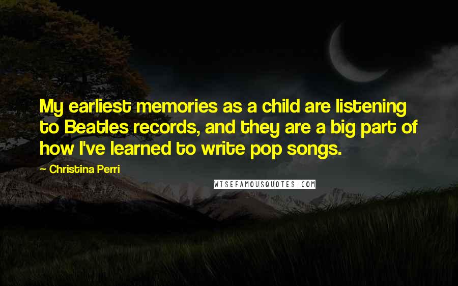 Christina Perri Quotes: My earliest memories as a child are listening to Beatles records, and they are a big part of how I've learned to write pop songs.