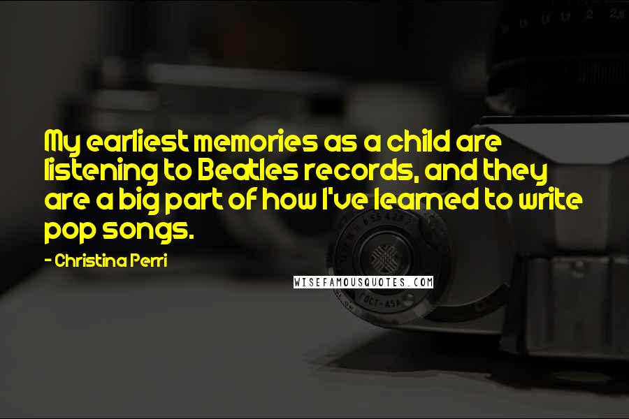 Christina Perri Quotes: My earliest memories as a child are listening to Beatles records, and they are a big part of how I've learned to write pop songs.