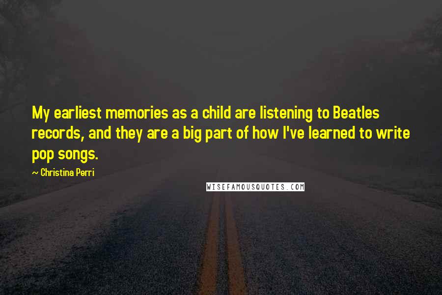 Christina Perri Quotes: My earliest memories as a child are listening to Beatles records, and they are a big part of how I've learned to write pop songs.