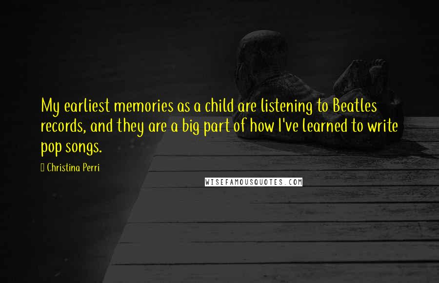 Christina Perri Quotes: My earliest memories as a child are listening to Beatles records, and they are a big part of how I've learned to write pop songs.