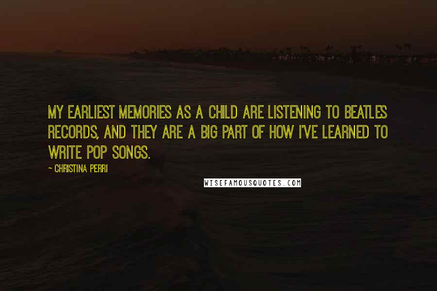 Christina Perri Quotes: My earliest memories as a child are listening to Beatles records, and they are a big part of how I've learned to write pop songs.