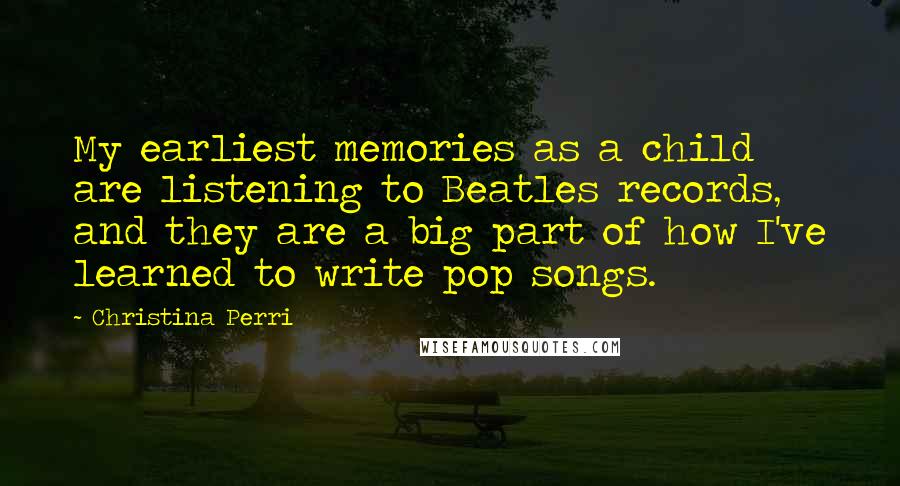 Christina Perri Quotes: My earliest memories as a child are listening to Beatles records, and they are a big part of how I've learned to write pop songs.