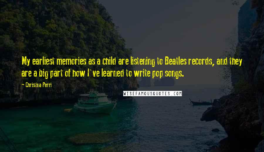 Christina Perri Quotes: My earliest memories as a child are listening to Beatles records, and they are a big part of how I've learned to write pop songs.