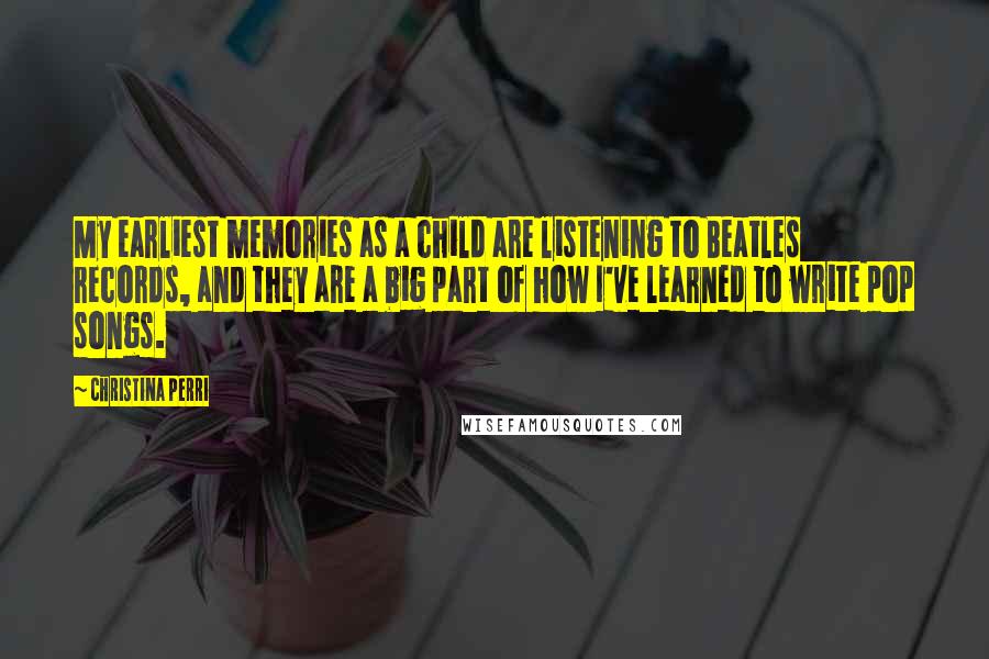 Christina Perri Quotes: My earliest memories as a child are listening to Beatles records, and they are a big part of how I've learned to write pop songs.