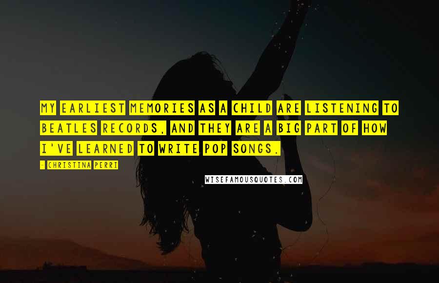 Christina Perri Quotes: My earliest memories as a child are listening to Beatles records, and they are a big part of how I've learned to write pop songs.