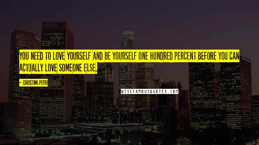 Christina Perri Quotes: You need to love yourself and be yourself one hundred percent before you can actually love someone else.