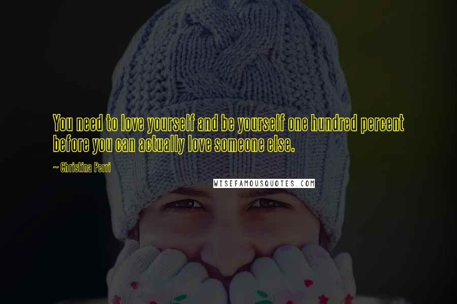 Christina Perri Quotes: You need to love yourself and be yourself one hundred percent before you can actually love someone else.