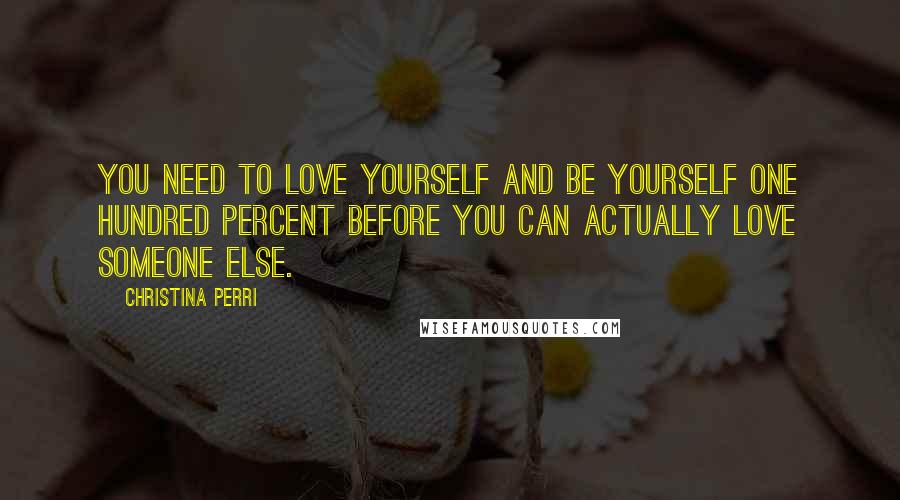 Christina Perri Quotes: You need to love yourself and be yourself one hundred percent before you can actually love someone else.