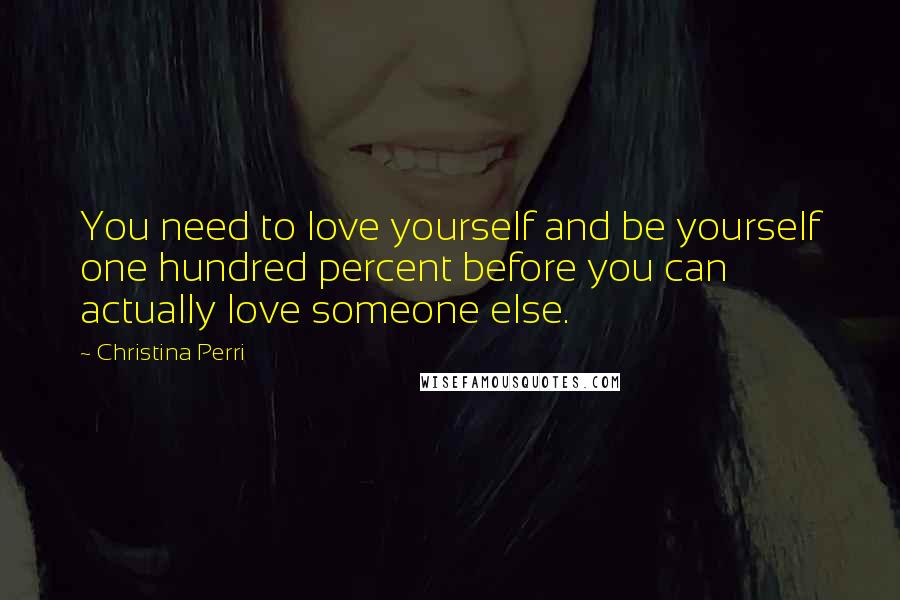 Christina Perri Quotes: You need to love yourself and be yourself one hundred percent before you can actually love someone else.