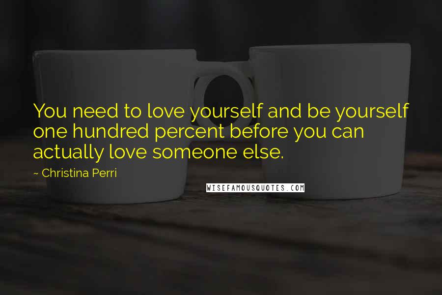 Christina Perri Quotes: You need to love yourself and be yourself one hundred percent before you can actually love someone else.