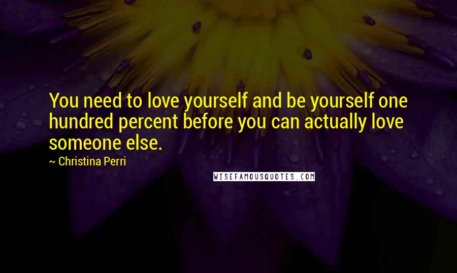 Christina Perri Quotes: You need to love yourself and be yourself one hundred percent before you can actually love someone else.