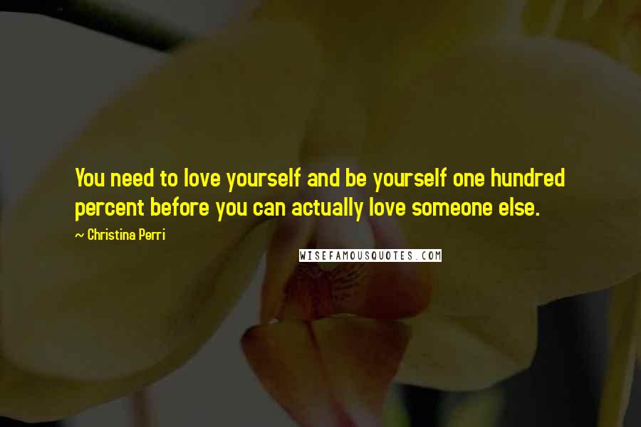 Christina Perri Quotes: You need to love yourself and be yourself one hundred percent before you can actually love someone else.