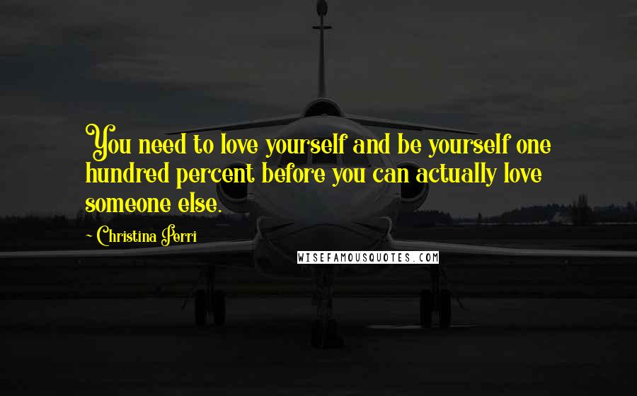 Christina Perri Quotes: You need to love yourself and be yourself one hundred percent before you can actually love someone else.